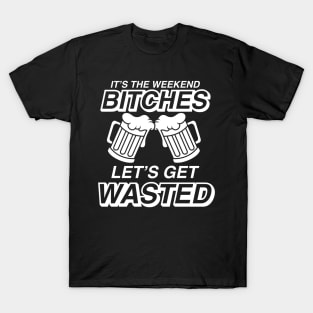 It's The Weekend Bitches Let's Get Wasted - Beer Lover T-Shirt